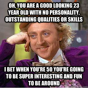 Oh, you are a good looking 23 year old with no personality, outstanding qualities or skills I bet when you're 50 you're going to be super interesting and fun to be around - Oh, you are a good looking 23 year old with no personality, outstanding qualities or skills I bet when you're 50 you're going to be super interesting and fun to be around  Condescending Wonka