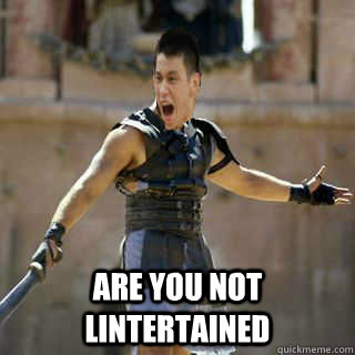  ARE YOU NOT LINTERTAINED -  ARE YOU NOT LINTERTAINED  Are you not entertained