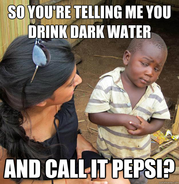 So you're telling me you drink dark water and call it pepsi?  Skeptical Third World Baby