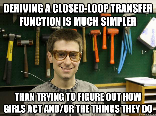 Deriving a closed-loop transfer function is much simpler  than trying to figure out how girls act and/or the things they do - Deriving a closed-loop transfer function is much simpler  than trying to figure out how girls act and/or the things they do  Engineering Student