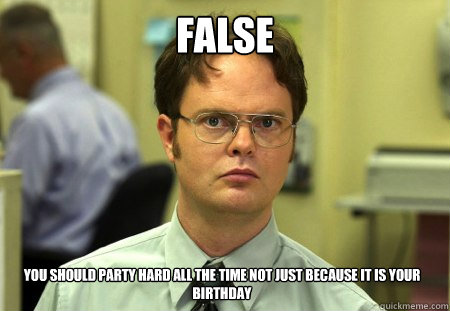 False You should party hard all the time not just because it is your Birthday  Dwight