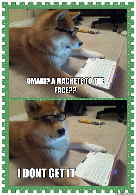 omari? a machete to the face?? i dont get it - omari? a machete to the face?? i dont get it  Reddit Dog