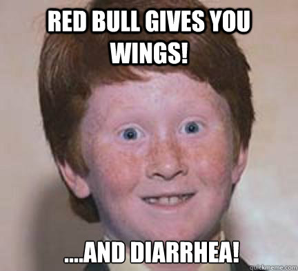 Red Bull gives you Wings! ....and Diarrhea!
   Over Confident Ginger