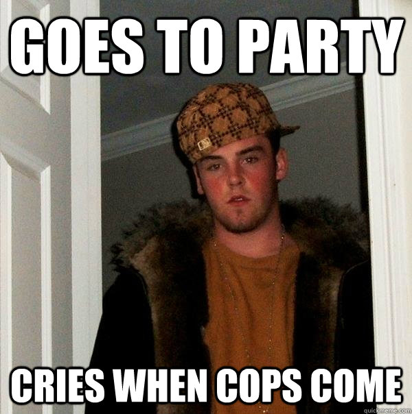 goes to party cries when cops come  Scumbag Steve
