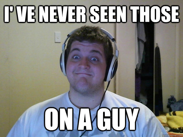 I' VE NEVER SEEN THOSE ON A GUY  