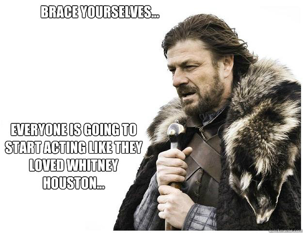 Brace Yourselves... Everyone is going to start acting like they loved Whitney Houston...  Imminent Ned