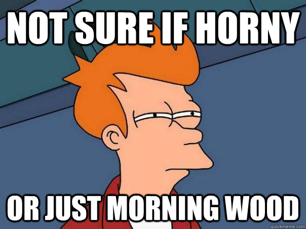Not sure if horny Or just morning wood  Futurama Fry