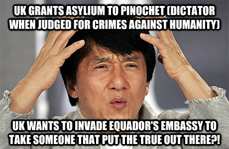 UK grants asylium to Pinochet (dictator when judged for crimes against Humanity) UK wants to invade Equador's Embassy to take someone that put the true out there?!  Jackie Chan Meme