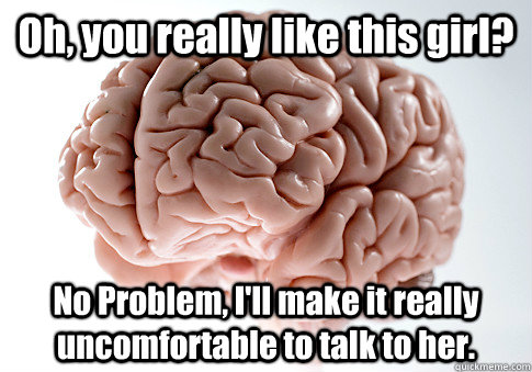 Oh, you really like this girl? No Problem, I'll make it really uncomfortable to talk to her.   Scumbag Brain