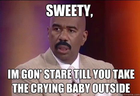 sweety,      im gon' stare till you take the crying baby outside - sweety,      im gon' stare till you take the crying baby outside  Steve Harvey