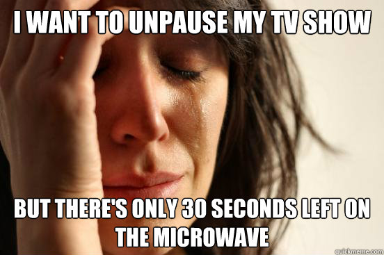 I want to unpause my tv show but there's only 30 seconds left on the microwave  First World Problems