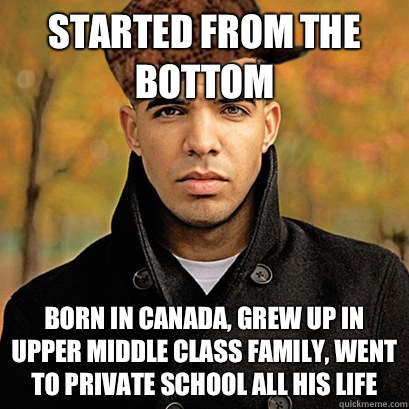 Started from the bottom Born in Canada, grew up in upper middle class family, went to private school all his life  Scumbag Drake