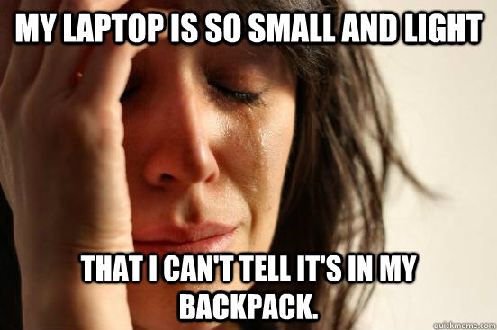 My laptop is so small and light that I can't tell it's in my backpack.  First World Problems