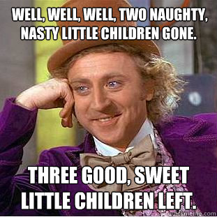  Well, well, well, two naughty, nasty little children gone.  Three good, sweet little children left.  Creepy Wonka