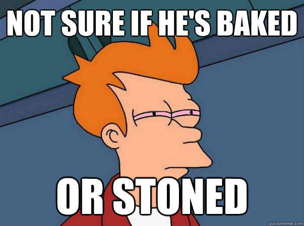 Not sure if he's baked or stoned - Not sure if he's baked or stoned  High Futurama Fry