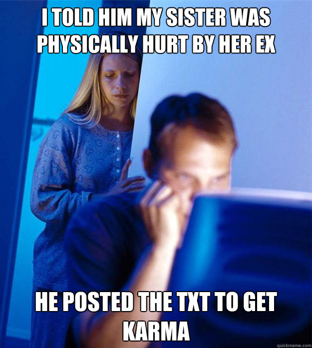 i told him my sister was physically hurt by her ex he posted the txt to get karma - i told him my sister was physically hurt by her ex he posted the txt to get karma  Redditors Wife
