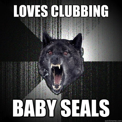 Loves clubbing BABY SEALS  Insanity Wolf
