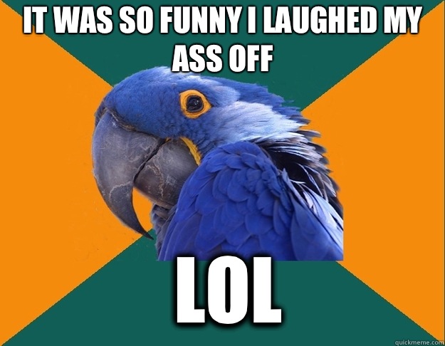 It was so funny I laughed my ass off LOL  Paranoid Parrot
