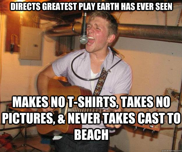 Directs greatest play earth has ever seen Makes no t-shirts, takes no pictures, & never takes cast to beach - Directs greatest play earth has ever seen Makes no t-shirts, takes no pictures, & never takes cast to beach  Scumbag Tom
