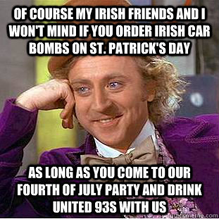 of course my Irish friends and I won't mind if you order Irish Car Bombs on St. Patrick's Day as long as you come to our Fourth of July party and drink united 93s with us  Condescending Wonka