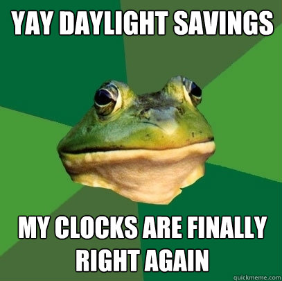 yay Daylight Savings my clocks are finally right again - yay Daylight Savings my clocks are finally right again  Foul Bachelor Frog