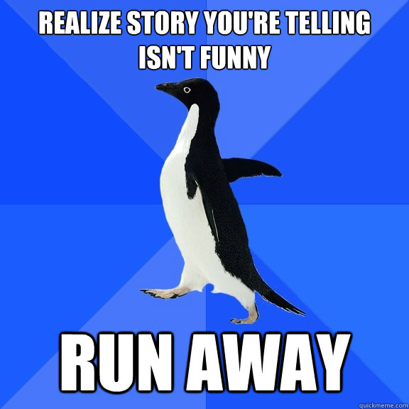 Realize story you're telling isn't funny Run away  Socially Awkward Penguin