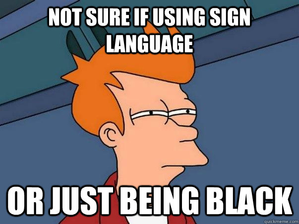 Not sure if using sign language or just being black  Not sure Fry