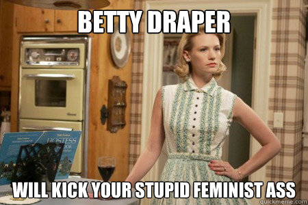 betty draper will kick your stupid feminist ass  