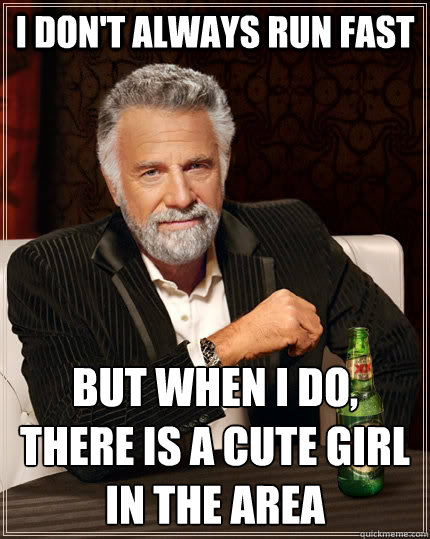 I don't always run fast but when i do, there is a cute girl in the area  The Most Interesting Man In The World