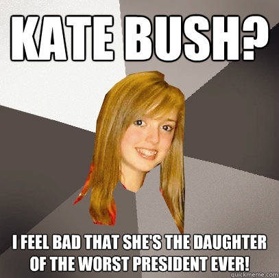 KATE BUSH? I FEEL BAD THAT SHE'S THE DAUGHTER OF THE WORST PRESIDENT EVER!  Musically Oblivious 8th Grader