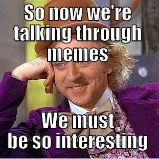 SO NOW WE'RE TALKING THROUGH MEMES WE MUST BE SO INTERESTING Condescending Wonka