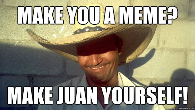 Make you a meme? Make Juan yourself! - Make you a meme? Make Juan yourself!  No way, Jose