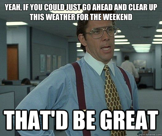 Yeah, if you could just go ahead and clear up this weather for the weekend That'd be great  Lumbergh