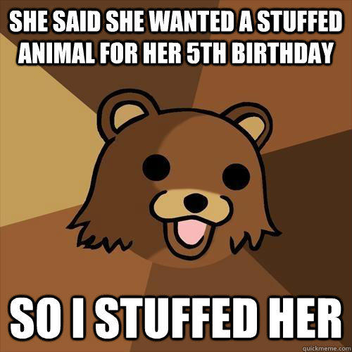 She said she wanted a stuffed animal for her 5th birthday So I stuffed her  Pedobear