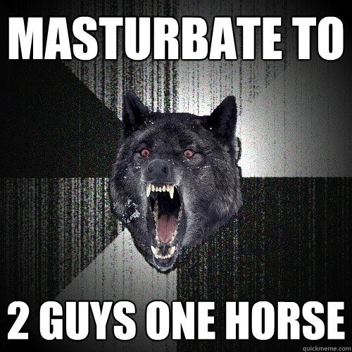 Masturbate to 2 guys one horse - Masturbate to 2 guys one horse  Insanity Wolf