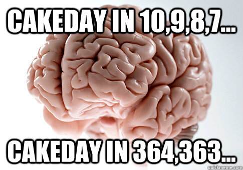 CakeDAY in 10,9,8,7... Cakeday in 364,363...  ScumbagBrain