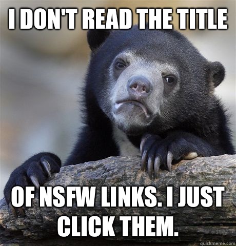 I don't read the title  Of nsfw links. I just click them.   Confession Bear