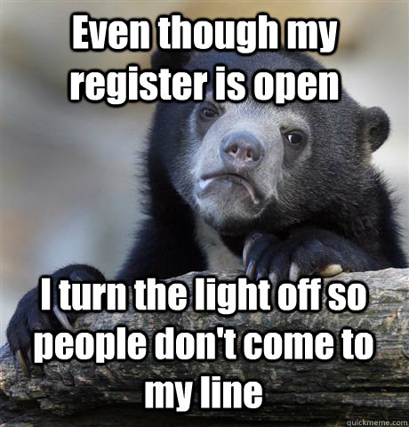 Even though my register is open I turn the light off so people don't come to my line  Confession Bear
