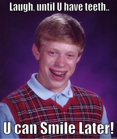   Laugh, until U have teeth.. -   LAUGH, UNTIL U HAVE TEETH..   U CAN SMILE LATER! Bad Luck Brian
