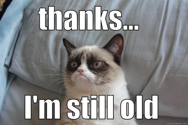 THANKS...  I'M STILL OLD Grumpy Cat