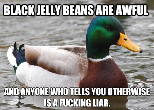 Black jelly beans are awful and anyone who tells you otherwise
is a fucking liar.  Actual Advice Mallard