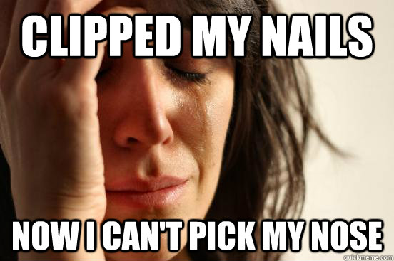 Clipped my nails Now I can't pick my nose  First World Problems
