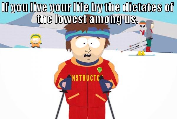 IF YOU LIVE YOUR LIFE BY THE DICTATES OF THE LOWEST AMONG US. YOU'RE GONNA HAVE A BAD TIME. Super Cool Ski Instructor