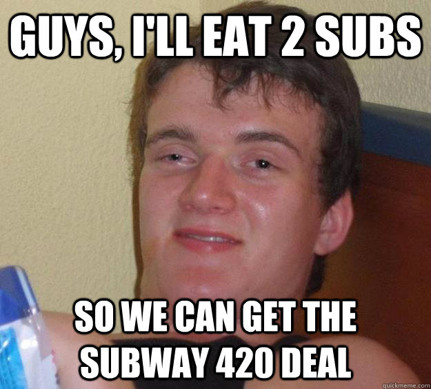 Guys, i'll eat 2 subs so we can get the subway 420 deal  10 Guy