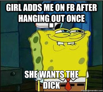 Girl adds me on fb after hanging out once SHE WANTS THE
Dick  Spongebob