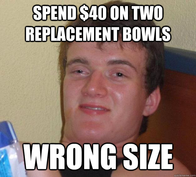 Spend $40 on two replacement bowls Wrong Size - Spend $40 on two replacement bowls Wrong Size  10 Guy