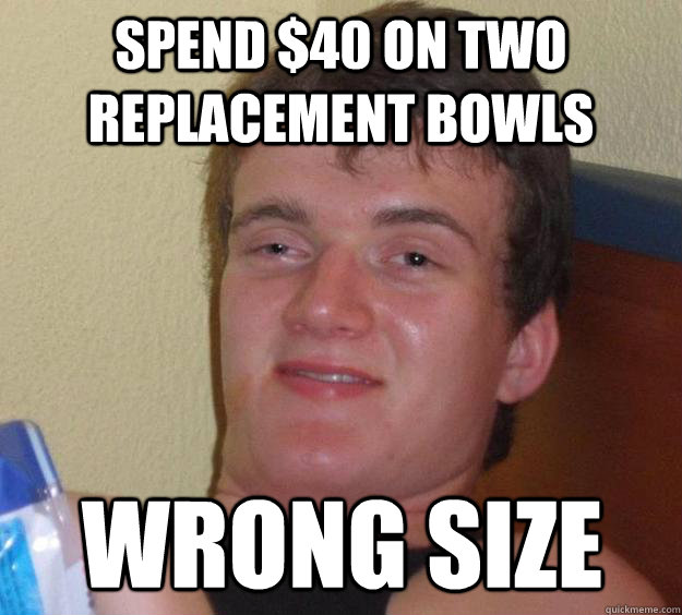 Spend $40 on two replacement bowls Wrong Size  10 Guy