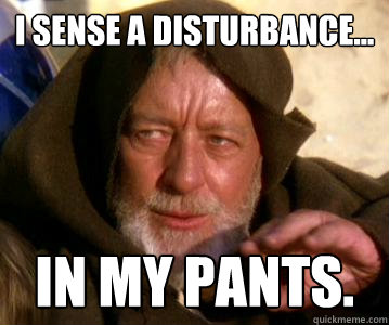 I sense a disturbance... in my pants. - I sense a disturbance... in my pants.  mind tricks kenobi