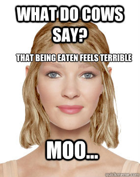 What do cows say? that being eaten feels terrible Moo...  