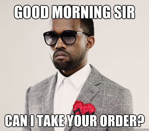 good morning sir can i take your order?  Romantic Kanye